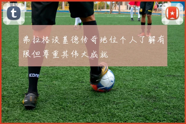 弗拉格谈基德传奇地位个人了解有限但尊重其伟大成就